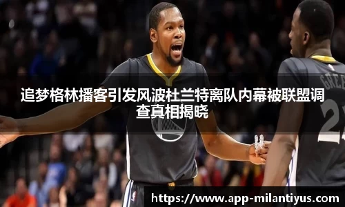 追梦格林播客引发风波杜兰特离队内幕被联盟调查真相揭晓